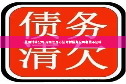 益阳讨钱公司:深圳想尽办法对付债务公司老赖不还钱
