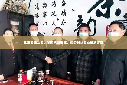 北京要账公司：湖南永雄催收：债务纠纷专业解决方案