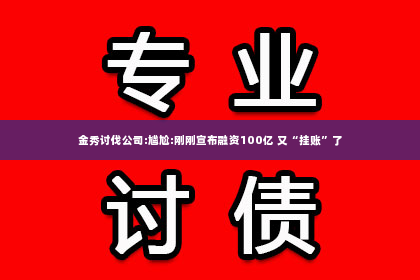 金秀讨伐公司:尴尬:刚刚宣布融资100亿 又“挂账”了