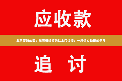 北京要账公司：被老板娘打的以上门讨债：一场惊心动魄的争斗