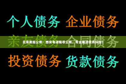北京要账公司：西安电话催收公司，专业解决债务纠纷！