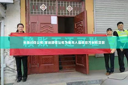 长海讨伐公司:深圳清债公司为委托人回收百万材料货款