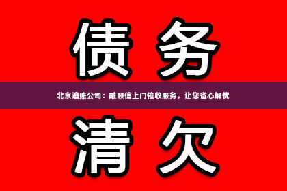 北京追账公司：融联信上门催收服务，让您省心解忧