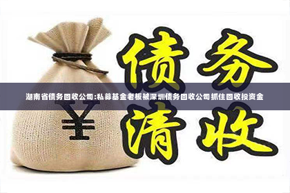 湖南省债务回收公司:私募基金老板被深圳债务回收公司抓住回收投资金