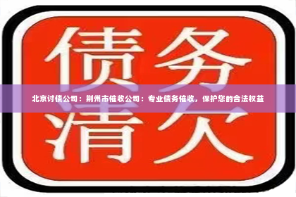 北京讨债公司：荆州市催收公司：专业债务催收，保护您的合法权益