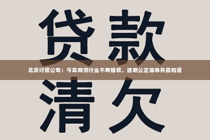 北京讨债公司：今年网贷行业不再催收，透明公正倡导共赢和谐