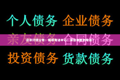 北京讨债公司：催收电话中心：来自哪里的电话？