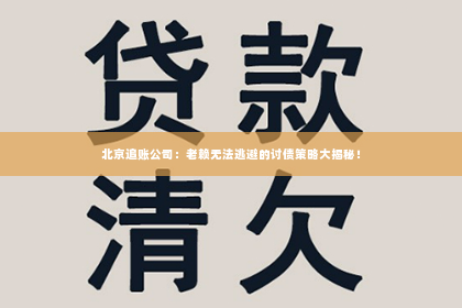 北京追账公司：老赖无法逃避的讨债策略大揭秘！