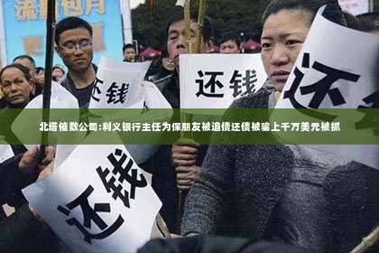 北塔催数公司:利义银行主任为保朋友被追债还债被骗上千万美元被抓