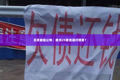 北京要账公司：腊月25能否追讨债务？