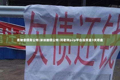 嵩明索债务公司:深圳要债公司:刘老师p2p平台投资金3天收盘