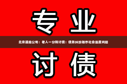 北京追账公司：老人一分钱讨债：债务纠纷揭示社会温度问题