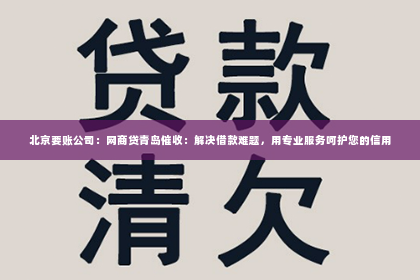 北京要账公司：网商贷青岛催收：解决借款难题，用专业服务呵护您的信用