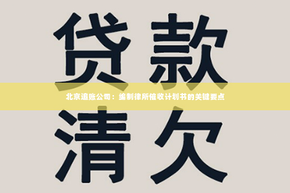 北京追账公司：编制律所催收计划书的关键要点