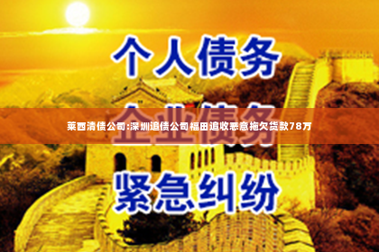 莱西清债公司:深圳追债公司福田追收恶意拖欠货款78万