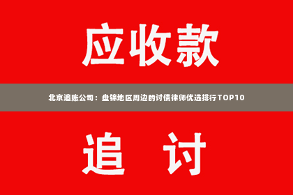 北京追账公司：盘锦地区周边的讨债律师优选排行TOP10