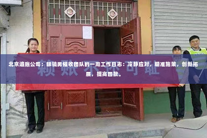 北京追账公司：眼镜男催收团队的一周工作日志：冷静应对，精准施策，创新拓展，提高回款。