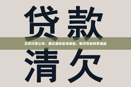 北京讨债公司：盛达国际咨询要账，解决您的财务难题