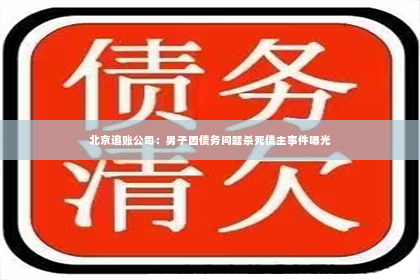 北京追账公司：男子因债务问题杀死债主事件曝光