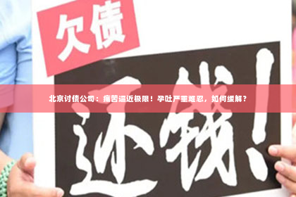 北京讨债公司：痛苦逼近极限！孕吐严重难忍，如何缓解？