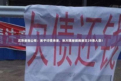 北京要账公司：男子讨债未果，纵火烧屋瞬间泯灭28条人命！