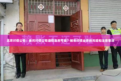 北京讨债公司：委托讨债公司追债是否可靠？解析讨债业务的风险和注意事项