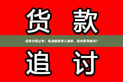 北京讨债公司：电话催收无人接听，如何有效解决？