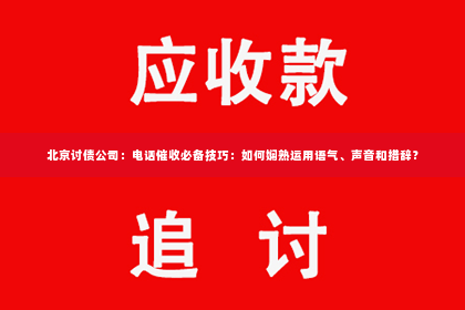 北京讨债公司：电话催收必备技巧：如何娴熟运用语气、声音和措辞？