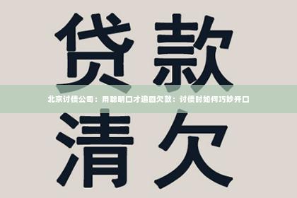 北京讨债公司：用聪明口才追回欠款：讨债时如何巧妙开口