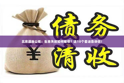 北京追账公司：生意失败如何催收？这10个套话告诉你！