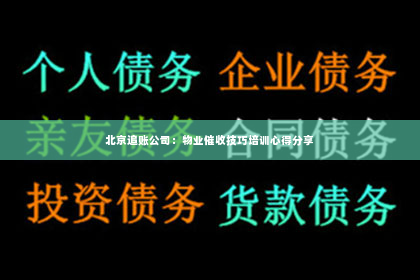 北京追账公司：物业催收技巧培训心得分享