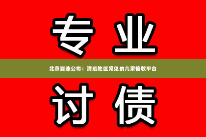 北京要账公司：清远地区常见的几家催收平台