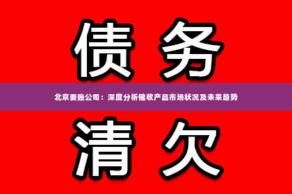北京要账公司：深度分析催收产品市场状况及未来趋势