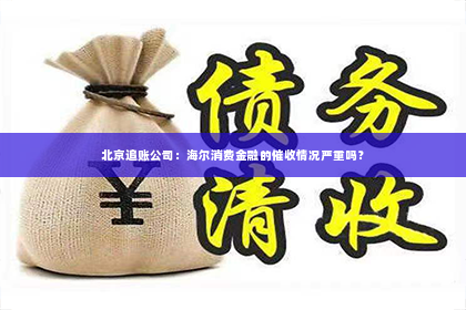 北京追账公司：海尔消费金融的催收情况严重吗？