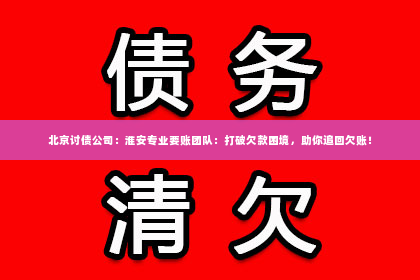 北京讨债公司：淮安专业要账团队：打破欠款困境，助你追回欠账！