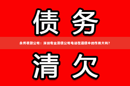 永州收款公司：深圳专业清债公司电话在追债中的作用大吗？