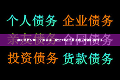 惠阳清数公司：宁波慈溪一企业13亿贷款违约 7家银行苦讨债