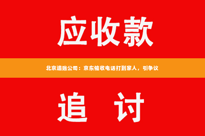 北京追账公司：京东催收电话打到家人，引争议