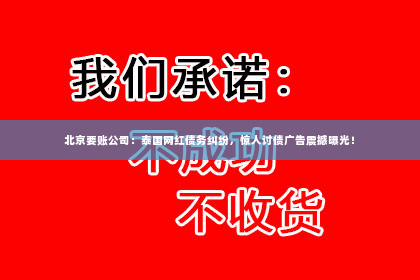 北京要账公司：泰国网红债务纠纷，惊人讨债广告震撼曝光！