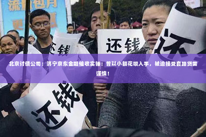 北京讨债公司：济宁京东金融催收实锤：曾以小额花呗入手，被迫接受套路贷需谨慎！