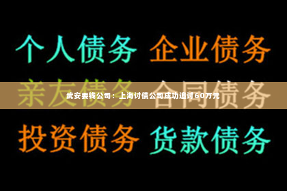 武安要钱公司：上海讨债公司成功追讨60万元
