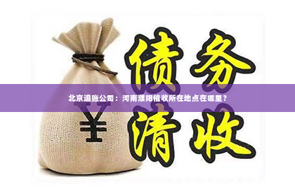北京追账公司：河南濮阳催收所在地点在哪里？