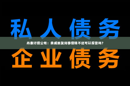 丹寨讨债公司：亲戚朋友同事借钱不还可以报警吗？
