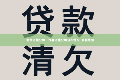 北京讨债公司：沙县讨债公司分布情况  最新地图