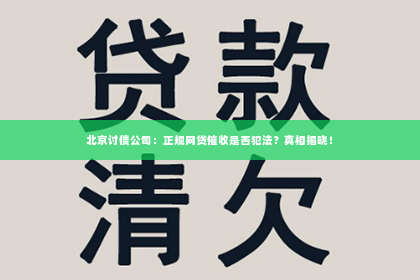 北京讨债公司：正规网贷催收是否犯法？真相揭晓！