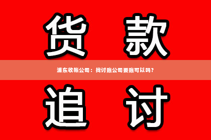 浦东收帐公司：找讨账公司要账可以吗？
