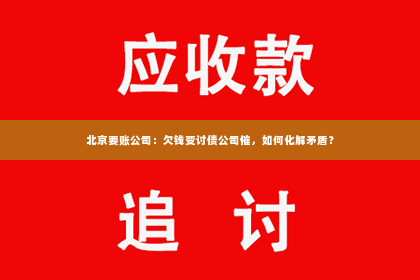 北京要账公司：欠钱变讨债公司催，如何化解矛盾？