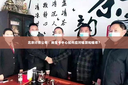 北京讨债公司：民生卡中心如何应对催款和催收？