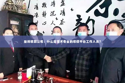 垦利收数公司：什么是技术专业的收债平台工作人员？