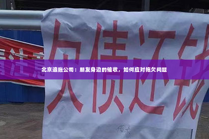 北京追账公司：朋友身边的催收，如何应对拖欠问题